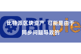 比特派区块资产 可能是由于同步问题导致的
