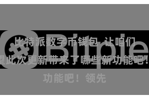 比特派数字币钱包  让咱们来望望此次更新带来了哪些新功能吧！领先